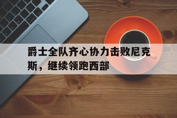 包含爵士全队齐心协力击败尼克斯，继续领跑西部的词条